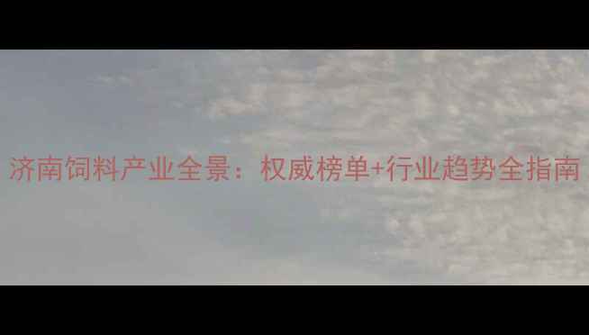 图片 济南饲料产业全景：权威榜单+行业趋势全指南