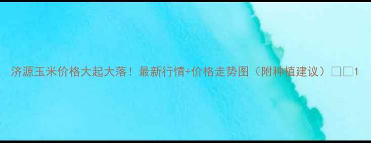 图片 济源玉米价格大起大落！最新行情+价格走势图（附种植建议）🌾📊1