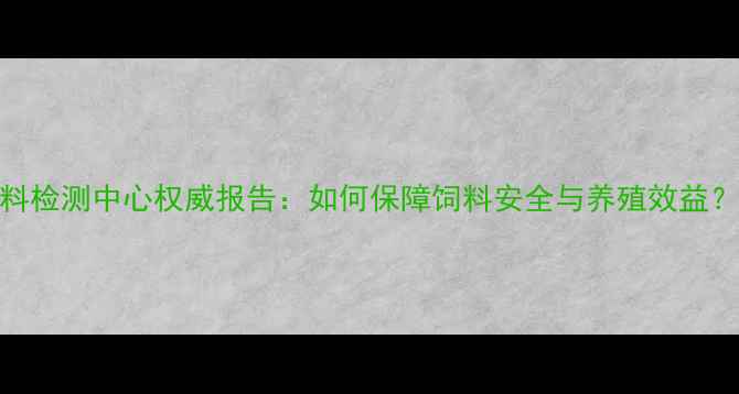 图片 浙江饲料检测中心权威报告：如何保障饲料安全与养殖效益？全流程