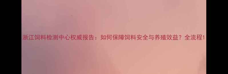 图片 浙江饲料检测中心权威报告：如何保障饲料安全与养殖效益？全流程1
