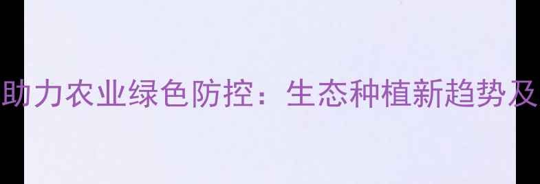 图片 浙江龙湾农药助力农业绿色防控：生态种植新趋势及产业发展路径