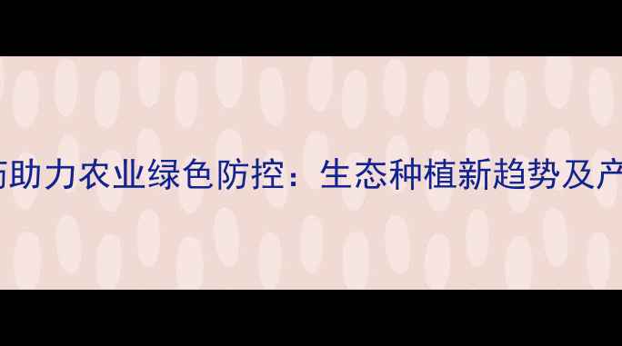 图片 浙江龙湾农药助力农业绿色防控：生态种植新趋势及产业发展路径1
