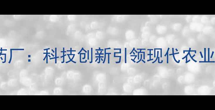 图片 浦东锦绣满堂农药厂：科技创新引领现代农业绿色发展新趋势1