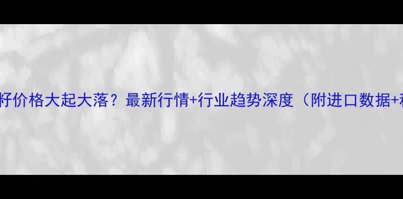 图片 海关进口棉籽价格大起大落？最新行情+行业趋势深度（附进口数据+种植建议）1