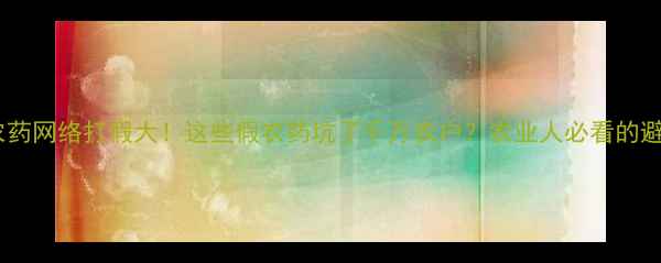 图片 海利尔农药网络打假大！这些假农药坑了千万农户？农业人必看的避坑指南1