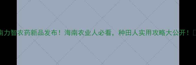图片 海南力智农药新品发布！海南农业人必看，种田人实用攻略大公开！🌱💪