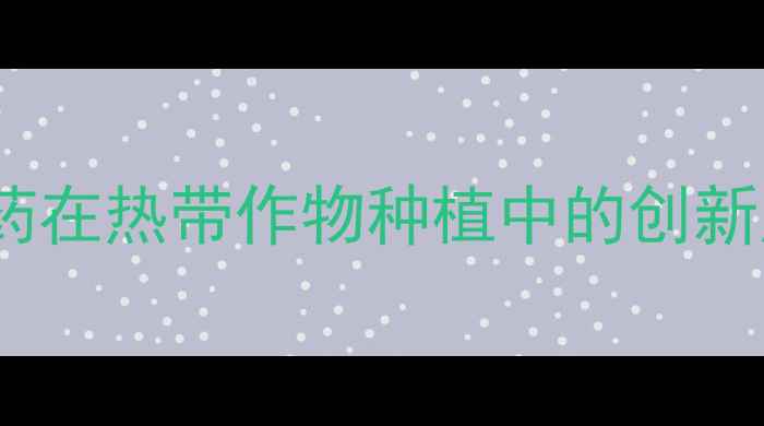 图片 海南正业青油农药在热带作物种植中的创新应用与效果分析1
