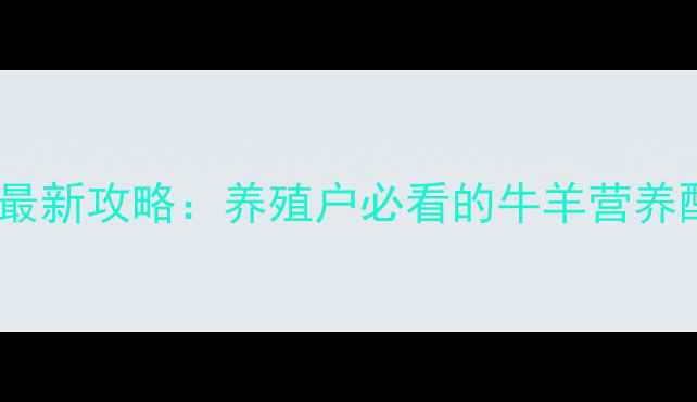 图片 海南牛羊饲料公司最新攻略：养殖户必看的牛羊营养配方+低碳养殖方案