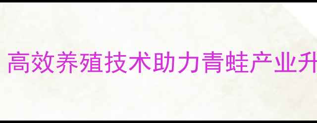 图片 海大青蛙饲料配方：高效养殖技术助力青蛙产业升级（养殖户必看）1