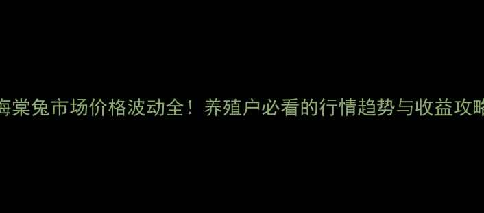 图片 海棠兔市场价格波动全！养殖户必看的行情趋势与收益攻略