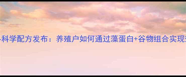图片 海藻猪饲料科学配方发布：养殖户如何通过藻蛋白+谷物组合实现效益倍增？