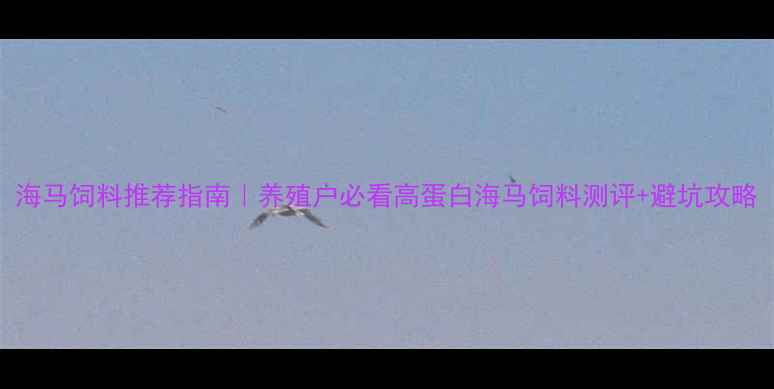 图片 海马饲料推荐指南｜养殖户必看高蛋白海马饲料测评+避坑攻略