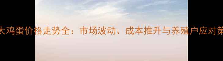 图片 淘太鸡蛋价格走势全：市场波动、成本推升与养殖户应对策略