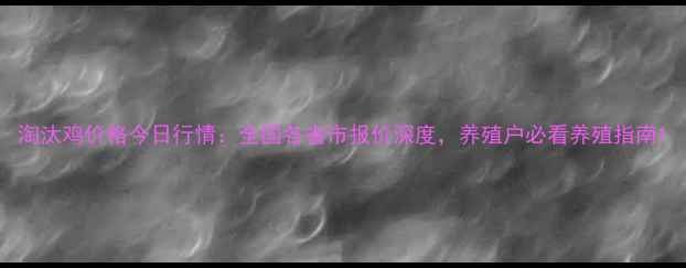 图片 淘汰鸡价格今日行情：全国各省市报价深度，养殖户必看养殖指南1