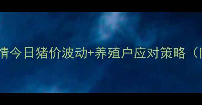 图片 淮南生猪价格最新行情今日猪价波动+养殖户应对策略（附养殖成本计算表）1