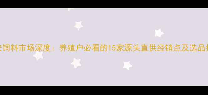 图片 淮安饲料市场深度：养殖户必看的15家源头直供经销点及选品指南