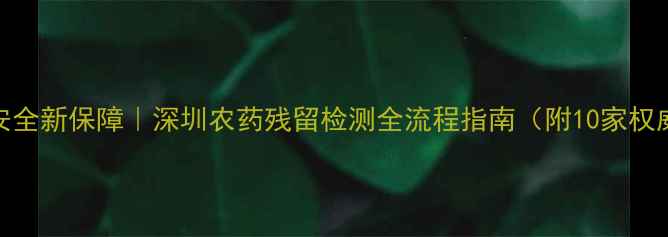 图片 深圳农产品安全新保障｜深圳农药残留检测全流程指南（附10家权威机构清单）
