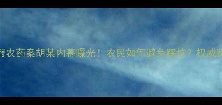 图片 深度调查内蒙假农药案胡某内幕曝光！农民如何避免踩坑？权威避坑指南来了！