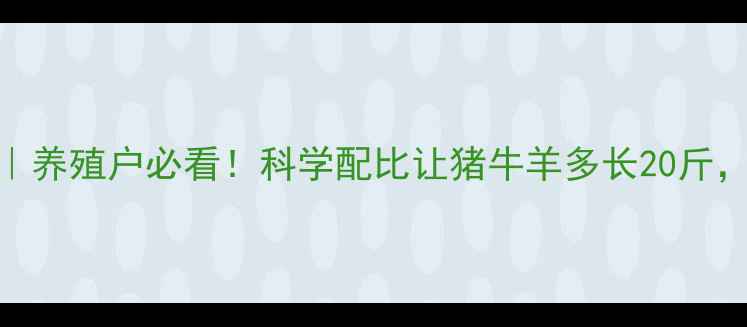 图片 添加剂饲料成分｜养殖户必看！科学配比让猪牛羊多长20斤，高效增肥全攻略