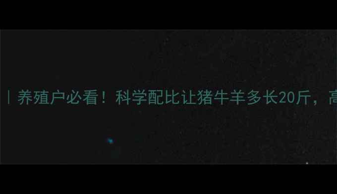 图片 添加剂饲料成分｜养殖户必看！科学配比让猪牛羊多长20斤，高效增肥全攻略1