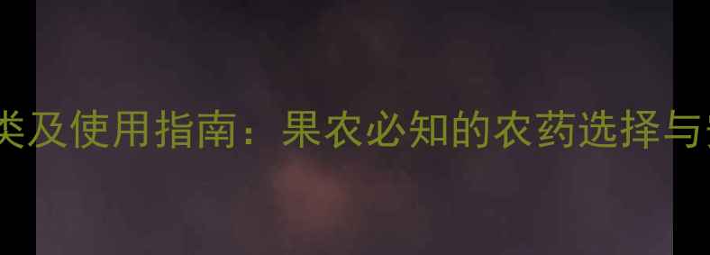 图片 清园农药种类及使用指南：果农必知的农药选择与安全操作全1