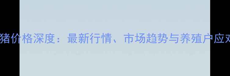 图片 温氏生猪价格深度：最新行情、市场趋势与养殖户应对策略1