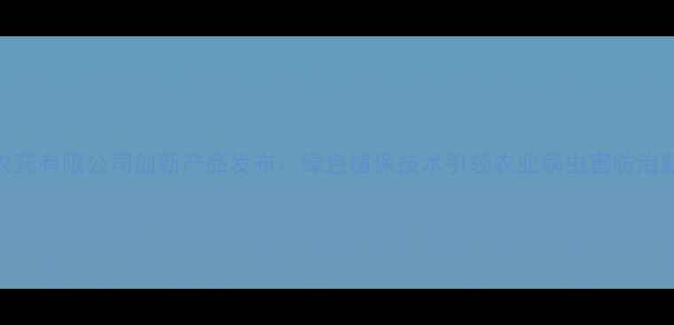 图片 湖北农药有限公司创新产品发布：绿色植保技术引领农业病虫害防治新趋势