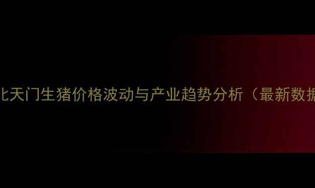 图片 湖北天门生猪价格波动与产业趋势分析（最新数据）