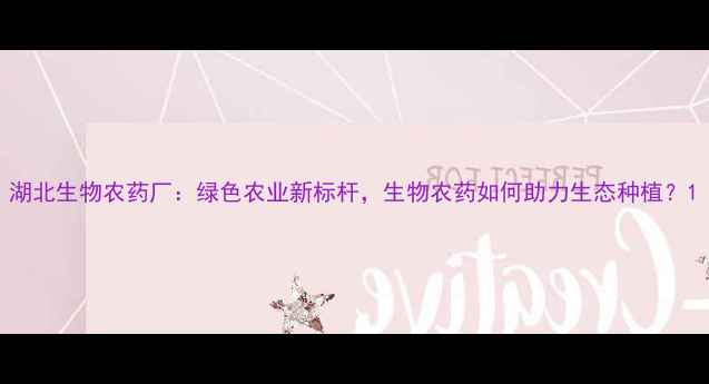 图片 湖北生物农药厂：绿色农业新标杆，生物农药如何助力生态种植？1