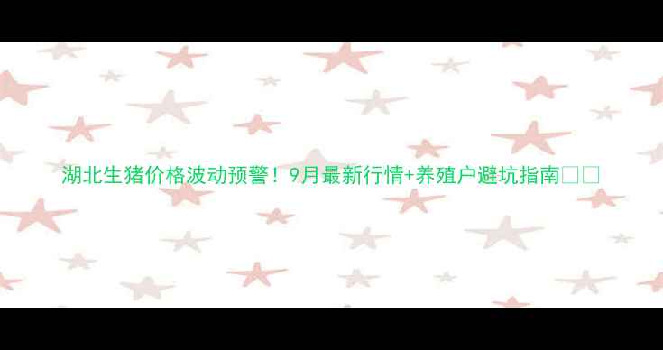 图片 湖北生猪价格波动预警！9月最新行情+养殖户避坑指南🐷📈