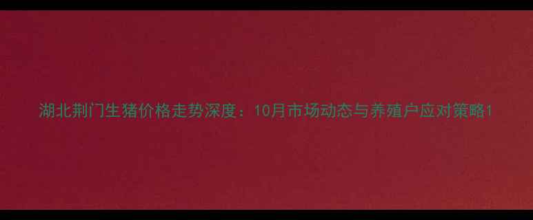 图片 湖北荆门生猪价格走势深度：10月市场动态与养殖户应对策略1