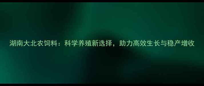 图片 湖南大北农饲料：科学养殖新选择，助力高效生长与稳产增收