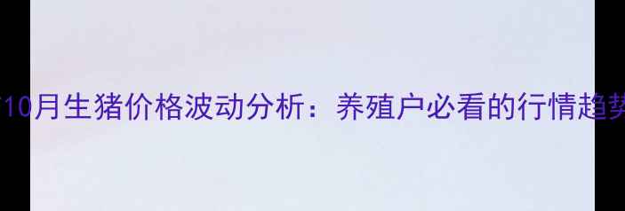 图片 湖南省常德市10月生猪价格波动分析：养殖户必看的行情趋势与应对策略1