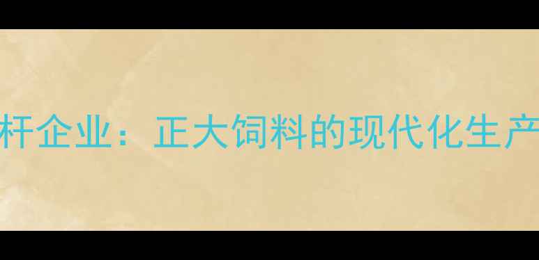 图片 湖南衡阳饲料行业标杆企业：正大饲料的现代化生产与养殖技术升级路径