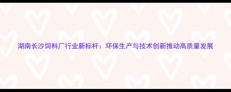 图片 湖南长沙饲料厂行业新标杆：环保生产与技术创新推动高质量发展