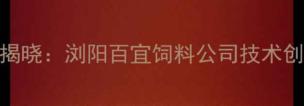 图片 湖南饲料行业领军企业揭晓：浏阳百宜饲料公司技术创新与绿色发展双轮驱动