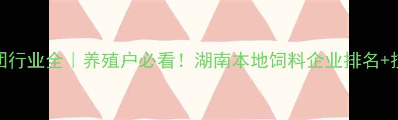 图片 湖南饲料集团行业全｜养殖户必看！湖南本地饲料企业排名+技术升级指南