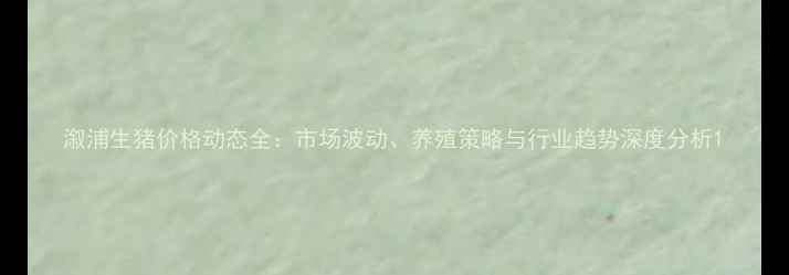图片 溆浦生猪价格动态全：市场波动、养殖策略与行业趋势深度分析1