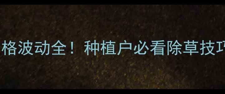 图片 满秋除草剂价格波动全！种植户必看除草技巧+省钱攻略🌾