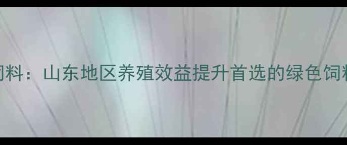 图片 滨州六合饲料：山东地区养殖效益提升首选的绿色饲料解决方案