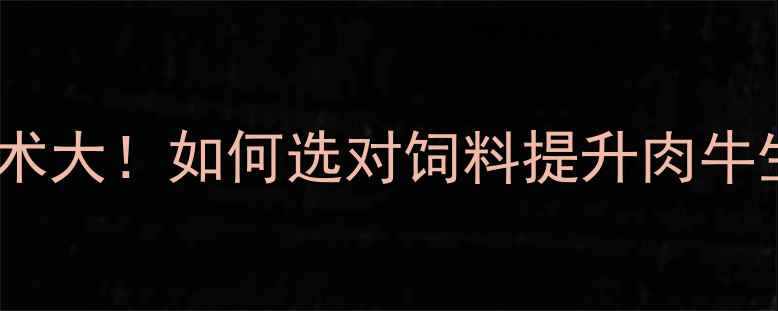 图片 潍坊肉牛饲料厂：科学喂养技术大！如何选对饲料提升肉牛生长速度？养殖户必看全攻略1
