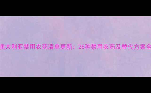 图片 澳大利亚禁用农药清单更新：26种禁用农药及替代方案全