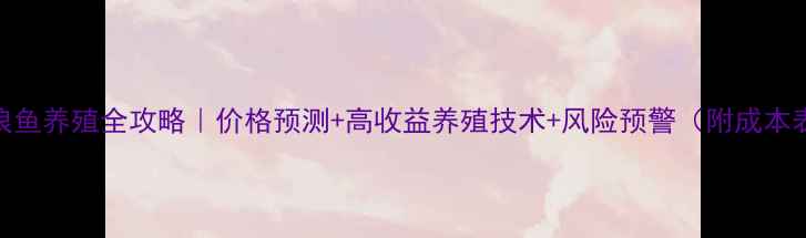 图片 激浪鱼养殖全攻略｜价格预测+高收益养殖技术+风险预警（附成本表）
