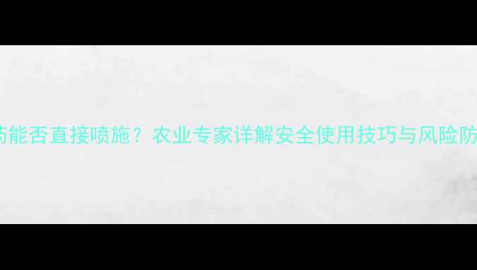 图片 灌根农药能否直接喷施？农业专家详解安全使用技巧与风险防控指南1