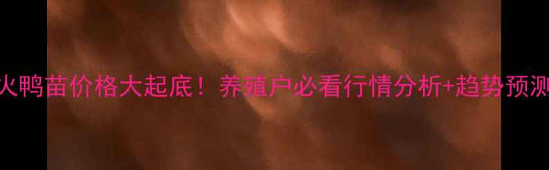 图片 火鸭苗价格大起底！养殖户必看行情分析+趋势预测