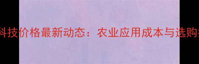 图片 灵甲科技价格最新动态：农业应用成本与选购指南1