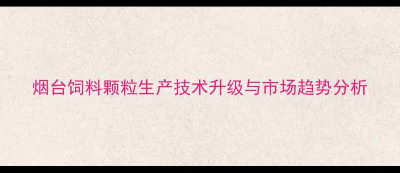 图片 烟台饲料颗粒生产技术升级与市场趋势分析