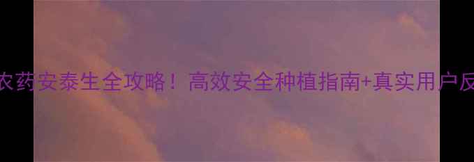 图片 爆款农药安泰生全攻略！高效安全种植指南+真实用户反馈🌱