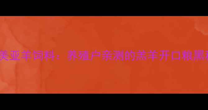 图片 爆款羊饲料推荐诸城美亚羊饲料：养殖户亲测的羔羊开口粮黑科技！附养殖全攻略1