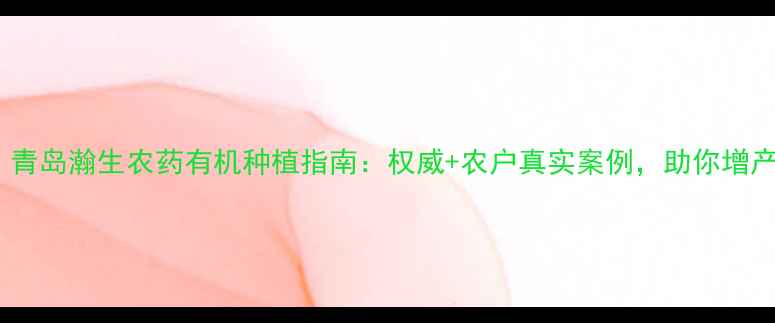 图片 爆款！青岛瀚生农药有机种植指南：权威+农户真实案例，助你增产增收1